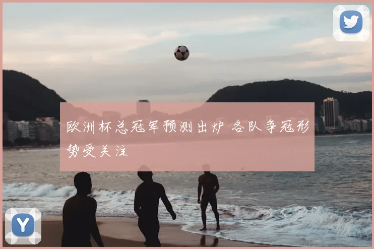 欧洲杯总冠军预测出炉 各队争冠形势受关注