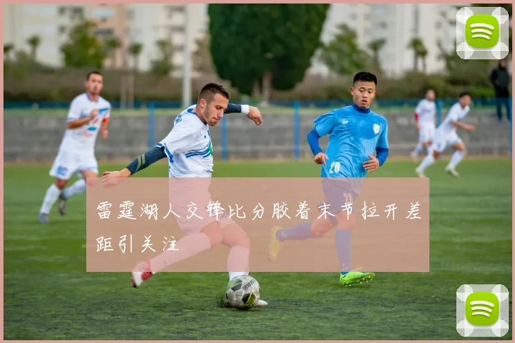 雷霆湖人交锋比分胶着末节拉开差距引关注