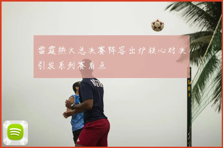 雷霆热火总决赛阵容出炉核心对决引发系列赛看点