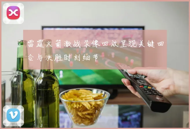 雷霆火箭激战录像回放呈现关键回合与决胜时刻细节