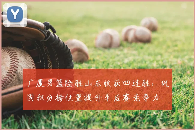 广厦男篮险胜山东收获四连胜，巩固积分榜位置提升季后赛竞争力